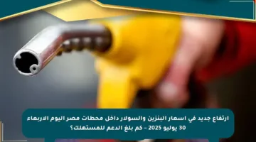 ارتفاع جديد في أسعار البنزين والسولار داخل محطات مصر اليوم الأربعاء 30 يوليو 2025 – كم بلغ الدعم للمستهلك؟